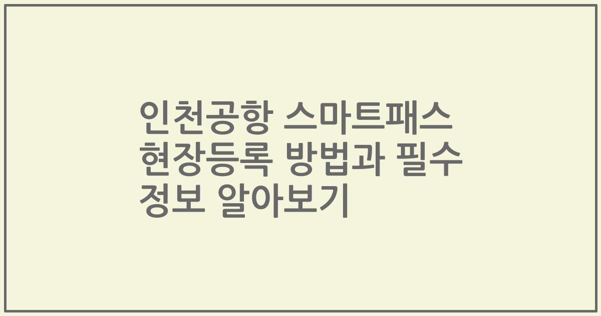 인천공항 스마트패스 현장등록 방법과 필수 정보 알아보기