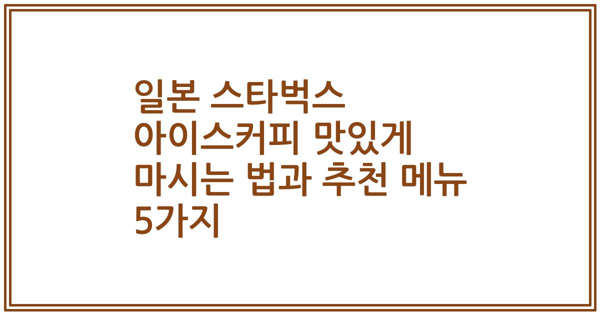 일본 스타벅스 아이스커피 맛있게 마시는 법과 추천 메뉴 5가지