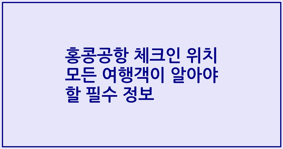 홍콩공항 체크인 위치 모든 여행객이 알아야 할 필수 정보