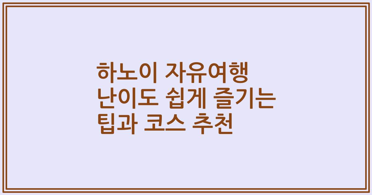 하노이 자유여행 난이도 쉽게 즐기는 팁과 코스 추천