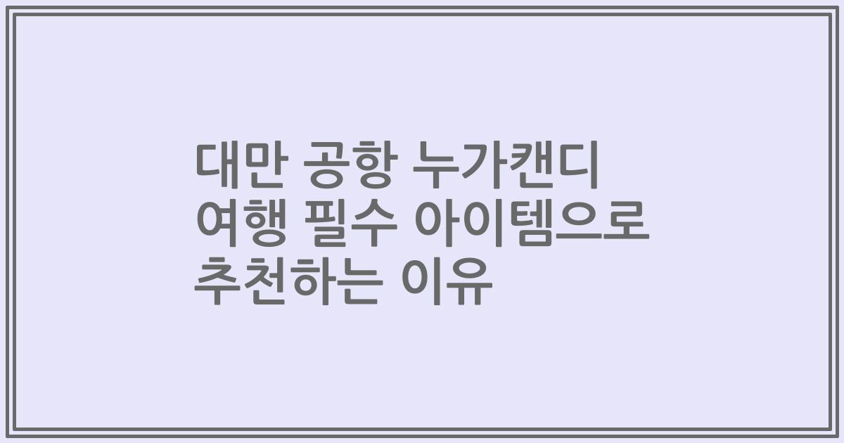 대만 공항 누가캔디 여행 필수 아이템으로 추천하는 이유