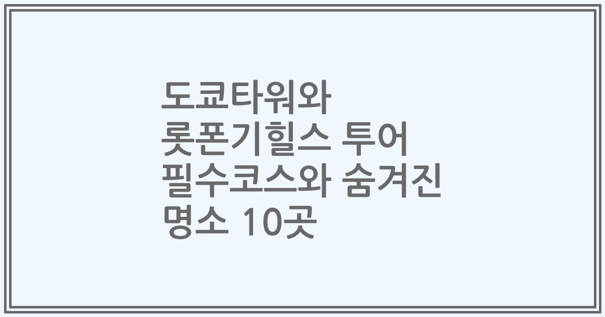 도쿄타워와 롯폰기힐스 투어 필수코스와 숨겨진 명소 10곳