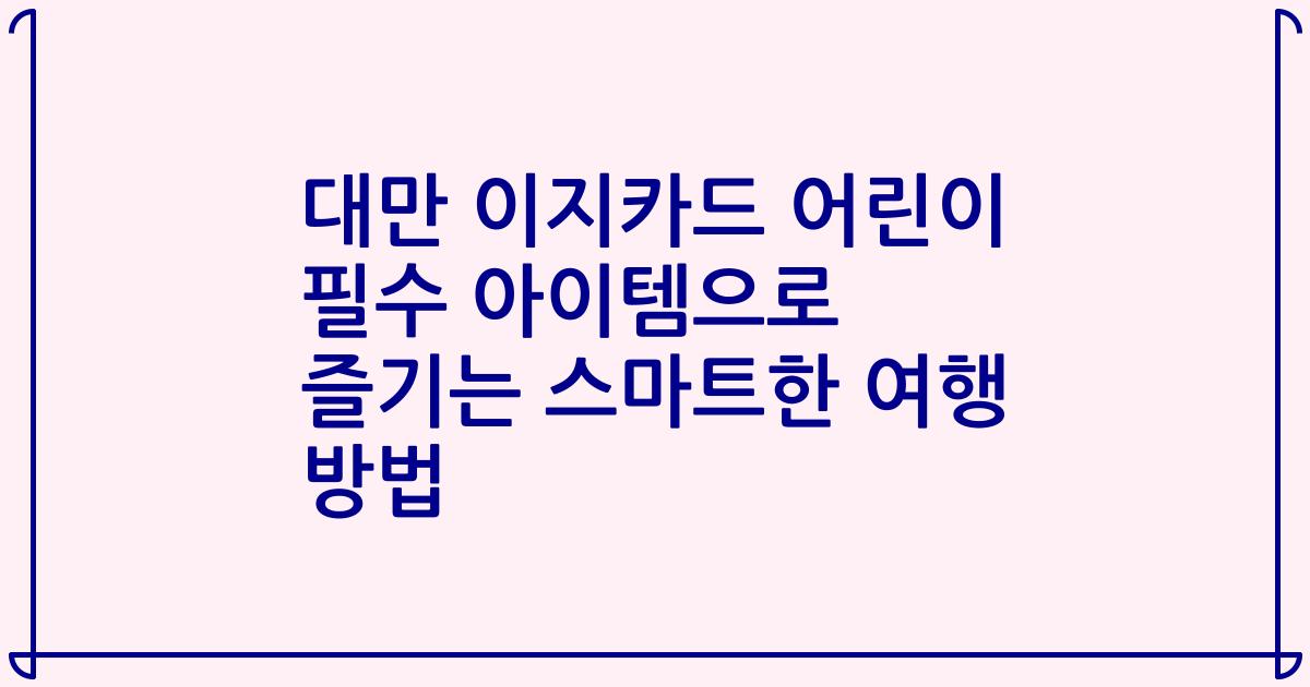 대만 이지카드 어린이 필수 아이템으로 즐기는 스마트한 여행 방법
