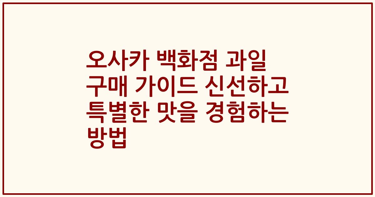오사카 백화점 과일 구매 가이드 신선하고 특별한 맛을 경험하는 방법