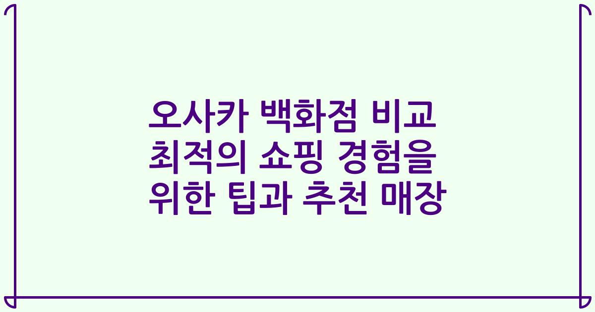 오사카 백화점 비교 최적의 쇼핑 경험을 위한 팁과 추천 매장