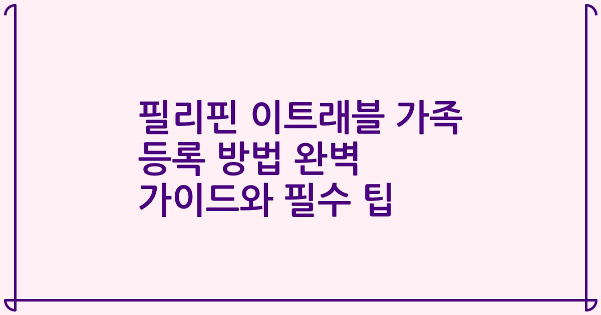 필리핀 이트래블 가족 등록 방법 완벽 가이드와 필수 팁