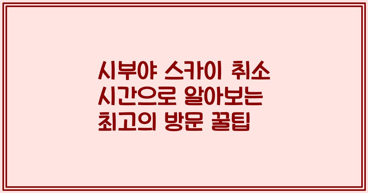 시부야 스카이 취소 시간으로 알아보는 최고의 방문 꿀팁