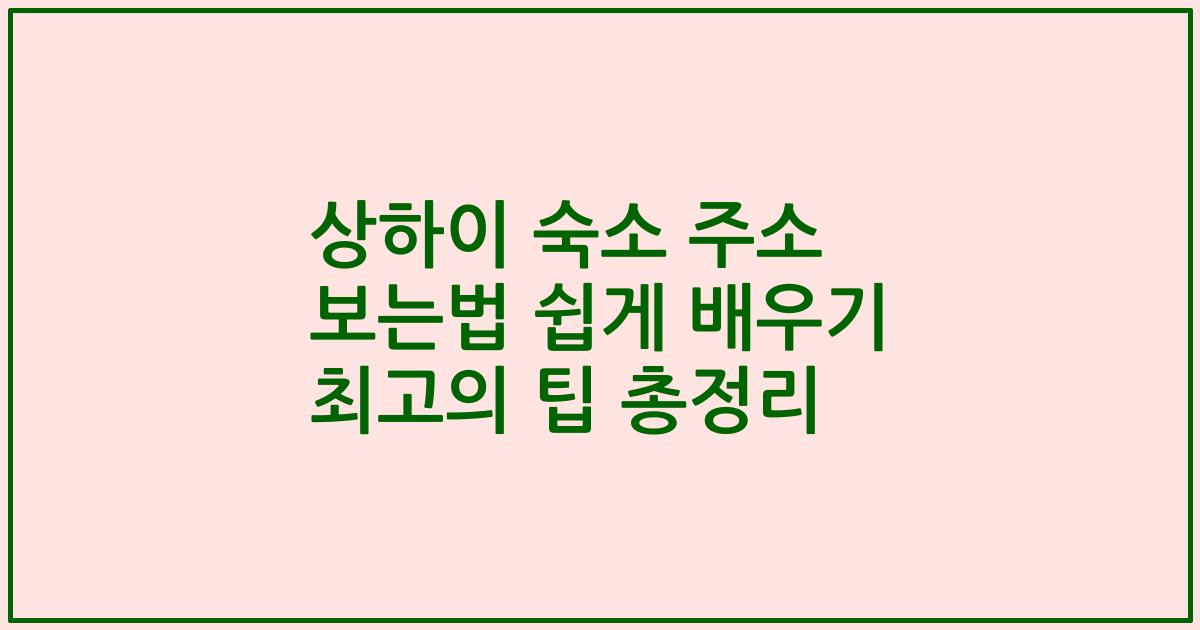 상하이 숙소 주소 보는법 쉽게 배우기 최고의 팁 총정리