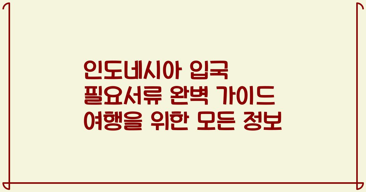 인도네시아 입국 필요서류 완벽 가이드 여행을 위한 모든 정보