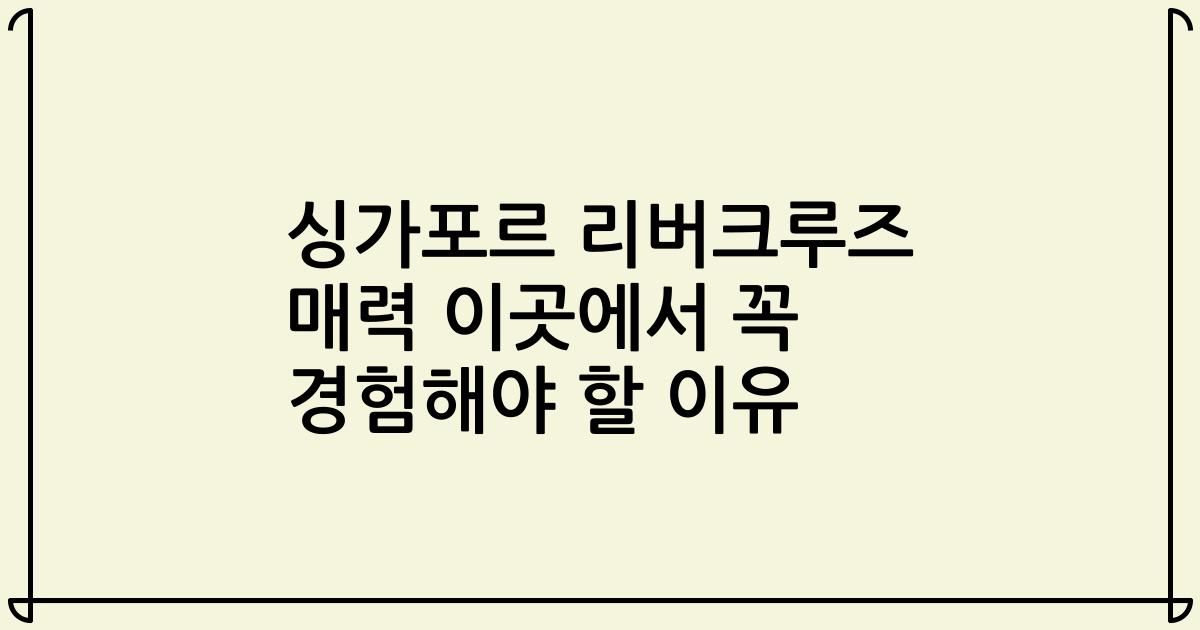 싱가포르 리버크루즈 매력 이곳에서 꼭 경험해야 할 이유
