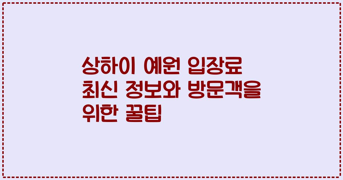 상하이 예원 입장료 최신 정보와 방문객을 위한 꿀팁