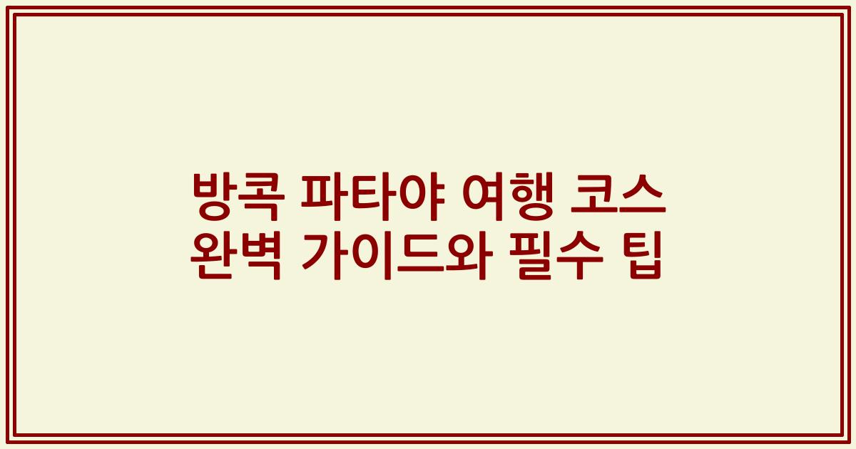방콕 파타야 여행 코스 완벽 가이드와 필수 팁