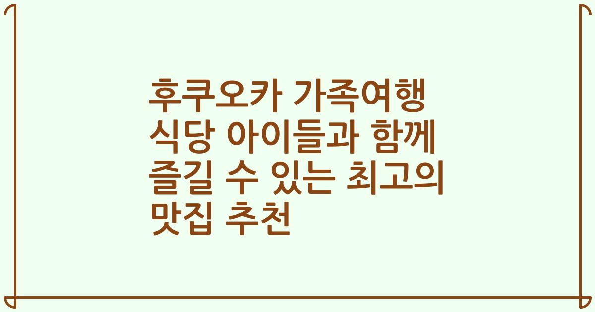 후쿠오카 가족여행 식당 아이들과 함께 즐길 수 있는 최고의 맛집 추천