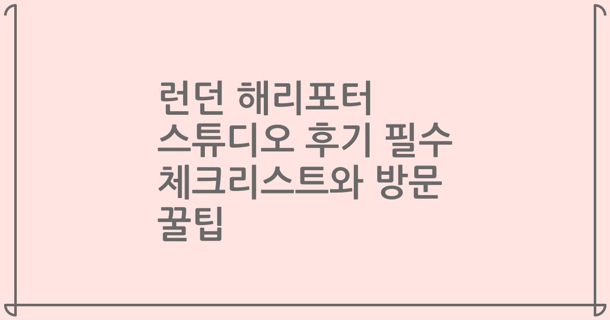 런던 해리포터 스튜디오 후기 필수 체크리스트와 방문 꿀팁
