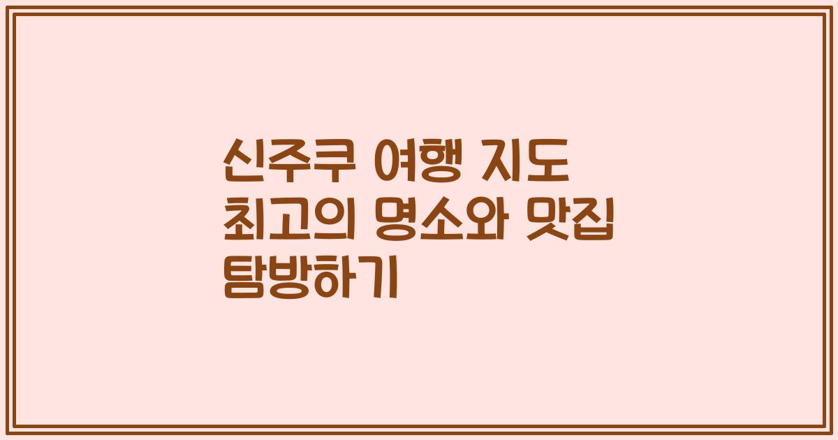 신주쿠 여행 지도 최고의 명소와 맛집 탐방하기