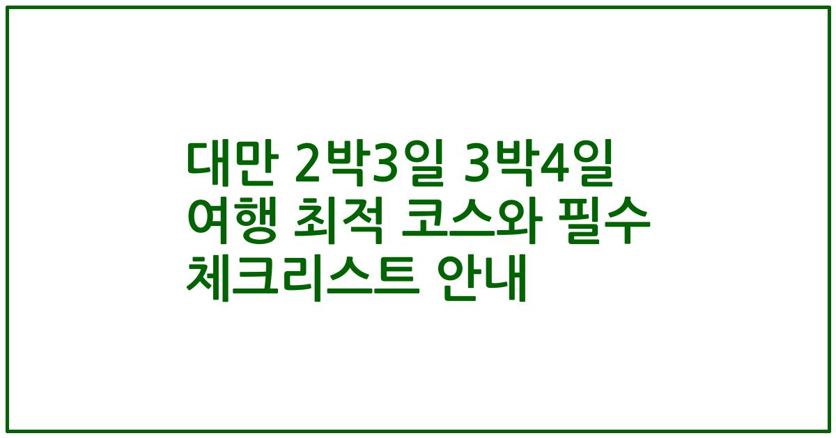 대만 2박3일 3박4일 여행 최적 코스와 필수 체크리스트 안내