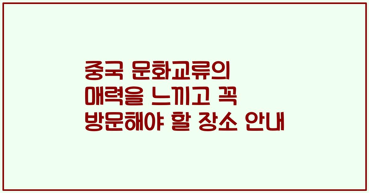 중국 문화교류의 매력을 느끼고 꼭 방문해야 할 장소 안내