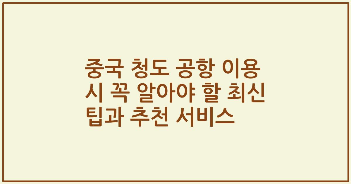 중국 청도 공항 이용 시 꼭 알아야 할 최신 팁과 추천 서비스