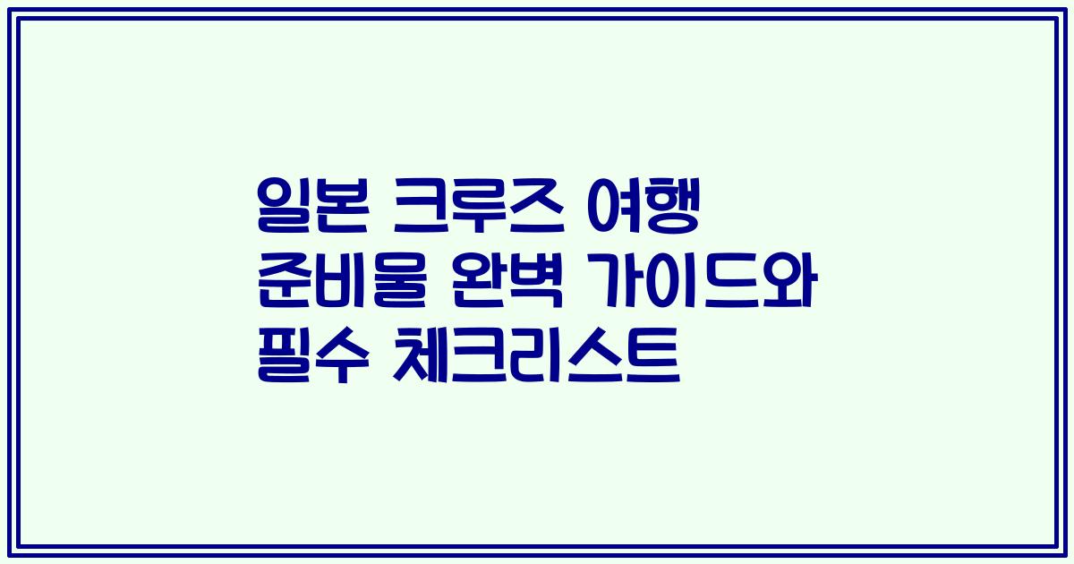 일본 크루즈 여행 준비물 완벽 가이드와 필수 체크리스트