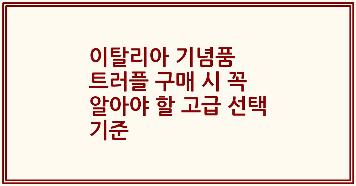 이탈리아 기념품 트러플 구매 시 꼭 알아야 할 고급 선택 기준
