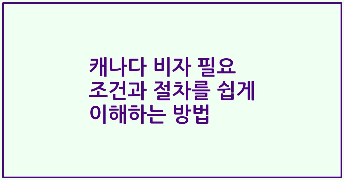 캐나다 비자 필요 조건과 절차를 쉽게 이해하는 방법