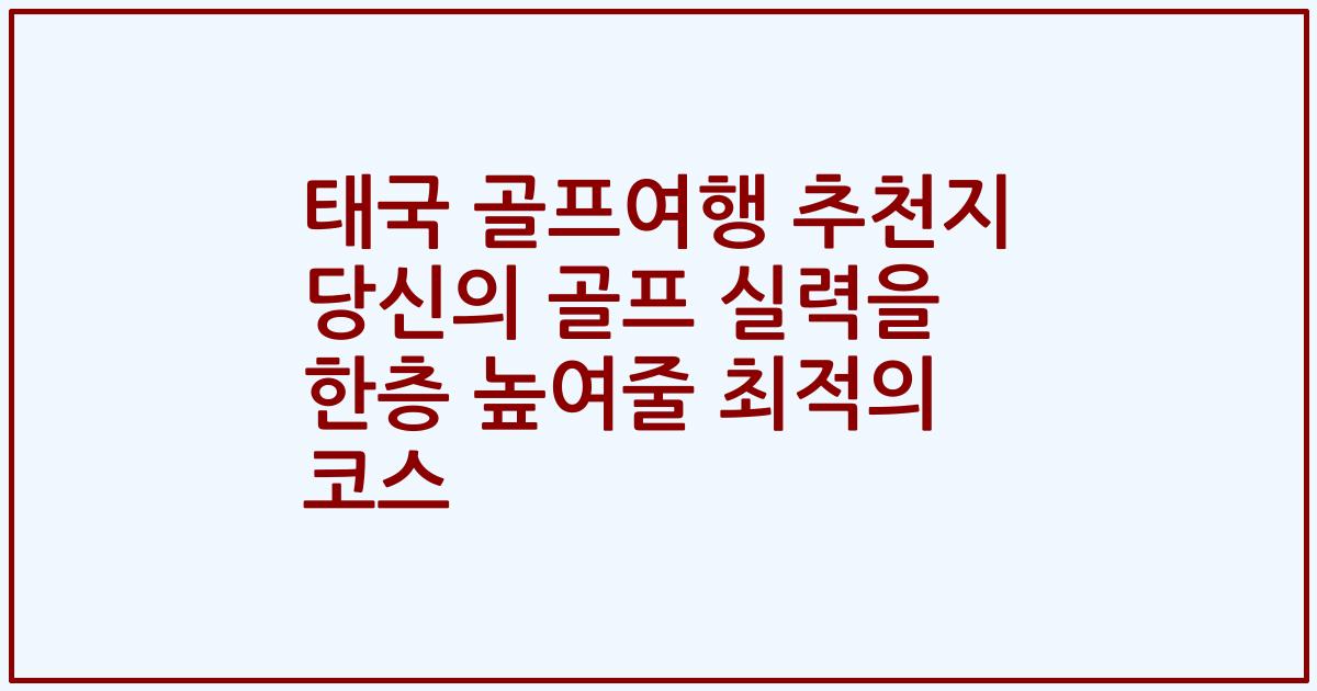 태국 골프여행 추천지 당신의 골프 실력을 한층 높여줄 최적의 코스