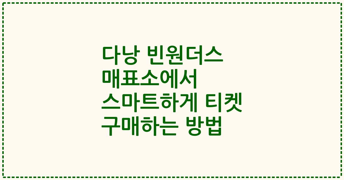 다낭 빈원더스 매표소에서 스마트하게 티켓 구매하는 방법