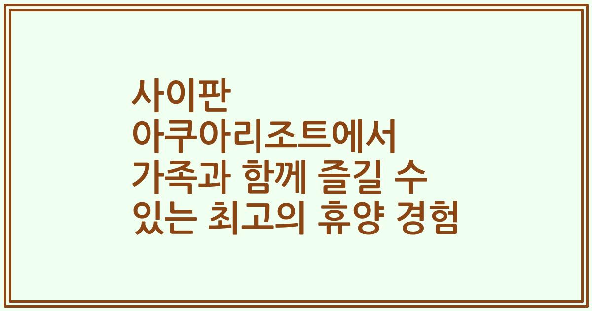 사이판 아쿠아리조트에서 가족과 함께 즐길 수 있는 최고의 휴양 경험
