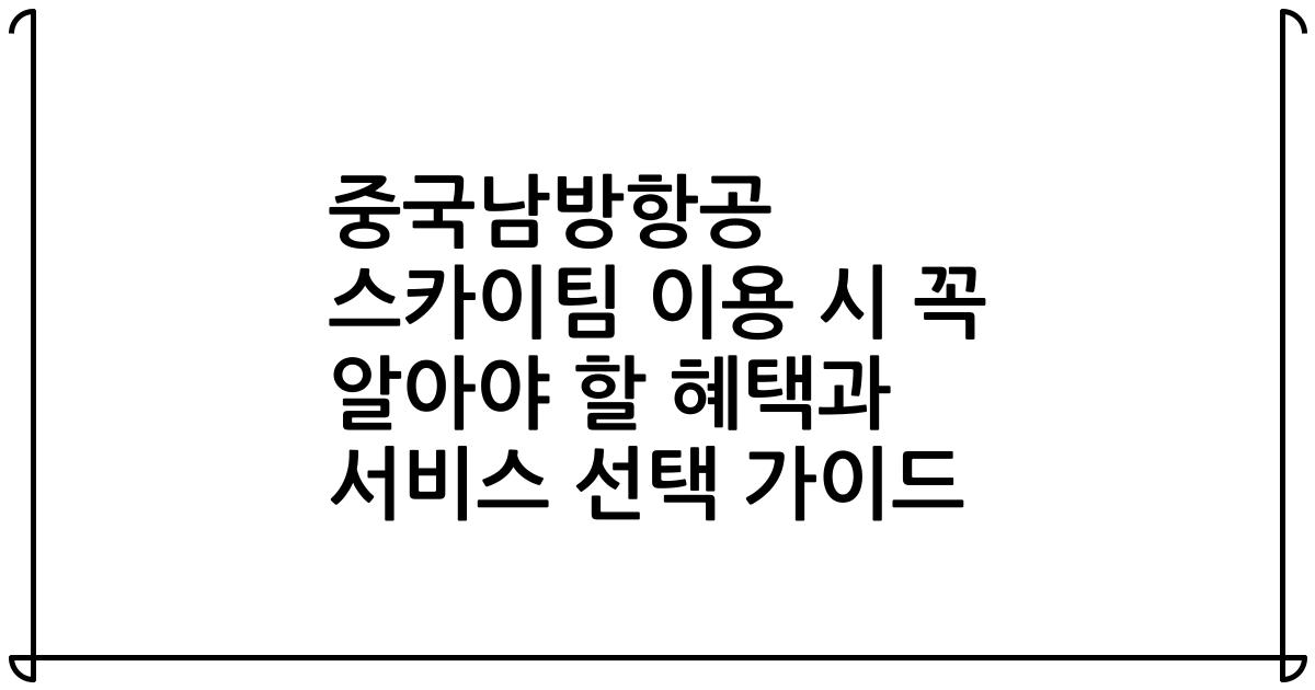 중국남방항공 스카이팀 이용 시 꼭 알아야 할 혜택과 서비스 선택 가이드