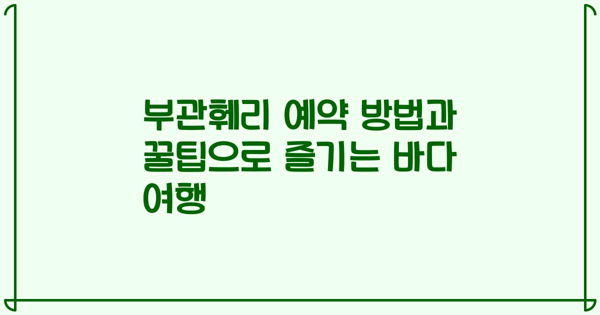 부관훼리 예약 방법과 꿀팁으로 즐기는 바다 여행