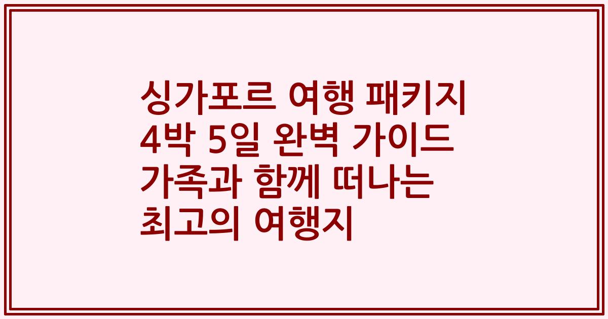 싱가포르 여행 패키지 4박 5일 완벽 가이드 가족과 함께 떠나는 최고의 여행지