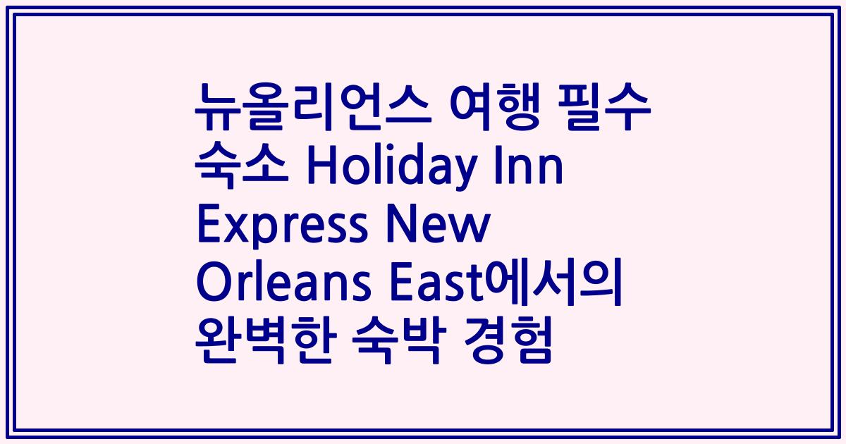 뉴올리언스 여행 필수 숙소 Holiday Inn Express New Orleans East에서의 완벽한 숙박 경험